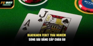 Blackjack Febet – Trải Nghiệm Sòng Bài Đẳng Cấp Châu Âu