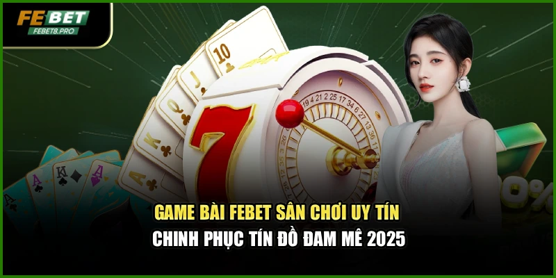 Game Bài Febet – Sân Chơi Uy Tín Chinh Phục Tín Đồ Đam Mê 2025