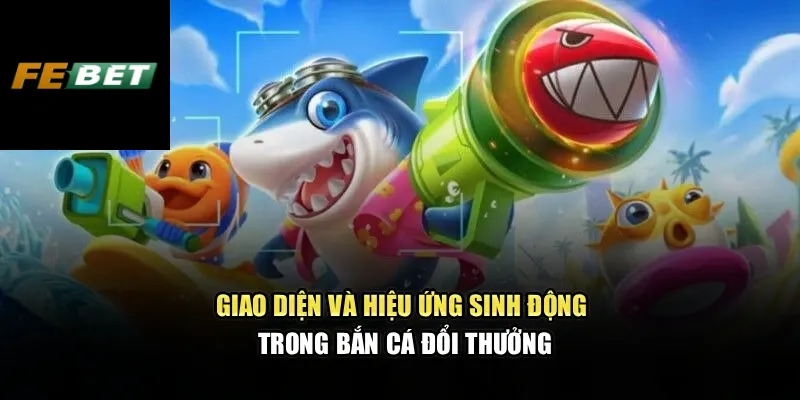 Giao diện và hiệu ứng sinh động trong bắn cá đổi thưởng