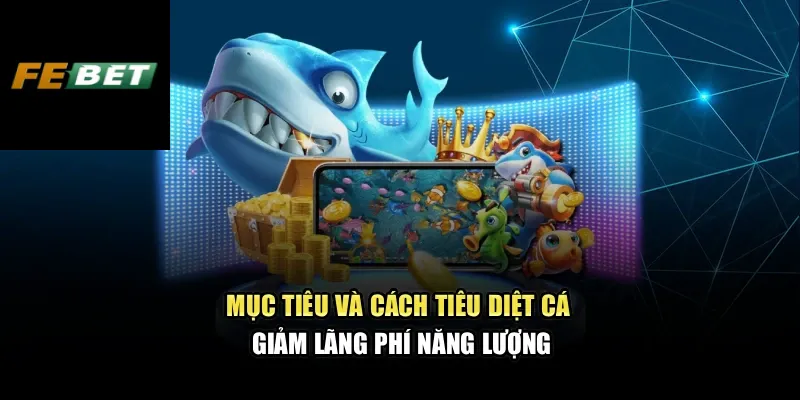 Mục tiêu và cách tiêu diệt cá giảm lãng phí năng lượng