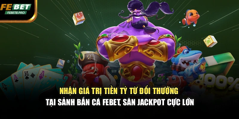 Nhận giá trị tiền tỷ từ đổi thưởng tại sảnh bắn cá FEBET, săn Jackpot cực lớn